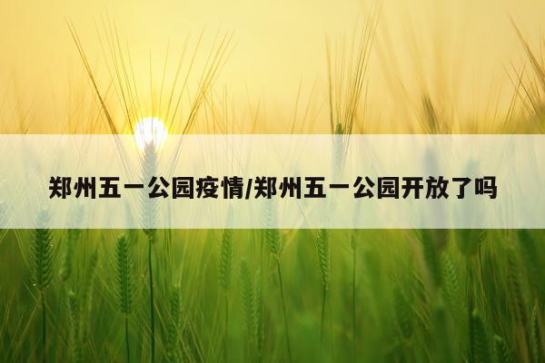 郑州五一公园疫情/郑州五一公园开放了吗