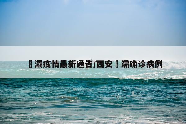 浐灞疫情最新通告/西安浐灞确诊病例
