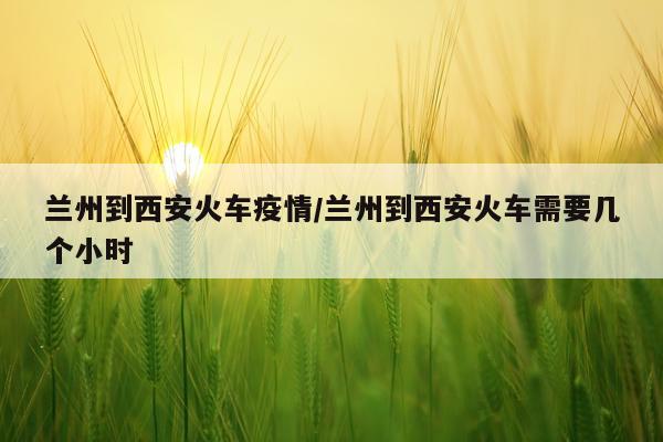 兰州到西安火车疫情/兰州到西安火车需要几个小时