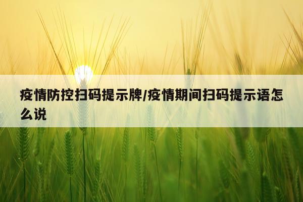 疫情防控扫码提示牌/疫情期间扫码提示语怎么说