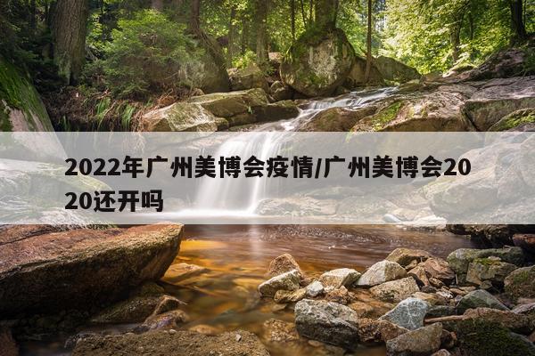 2022年广州美博会疫情/广州美博会2020还开吗