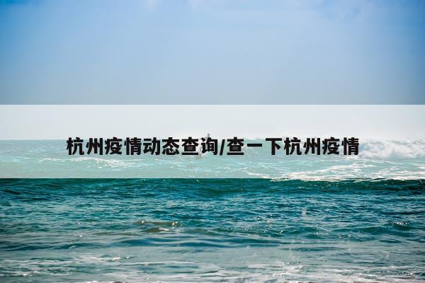 杭州疫情动态查询/查一下杭州疫情