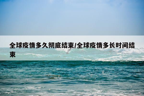 全球疫情多久彻底结束/全球疫情多长时间结束