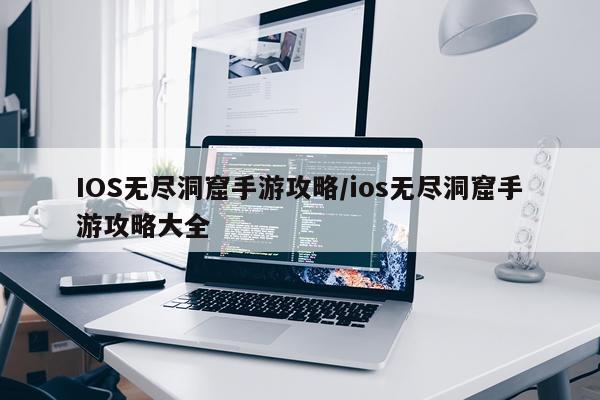 IOS无尽洞窟手游攻略/ios无尽洞窟手游攻略大全