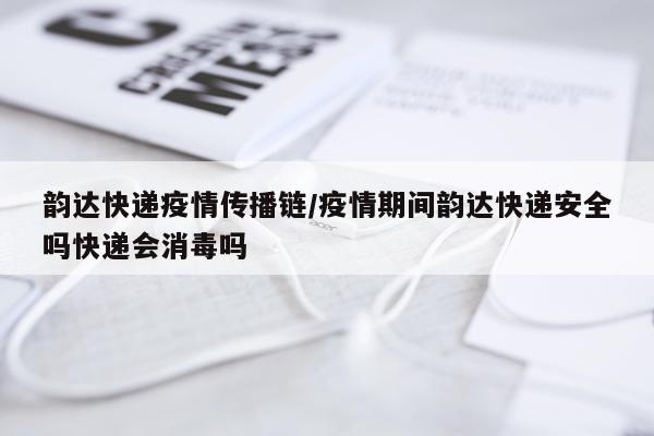 韵达快递疫情传播链/疫情期间韵达快递安全吗快递会消毒吗