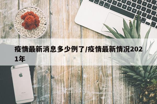疫情最新消息多少例了/疫情最新情况2021年