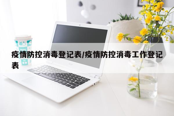 疫情防控消毒登记表/疫情防控消毒工作登记表