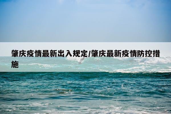 肇庆疫情最新出入规定/肇庆最新疫情防控措施
