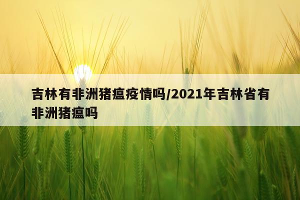 吉林有非洲猪瘟疫情吗/2021年吉林省有非洲猪瘟吗