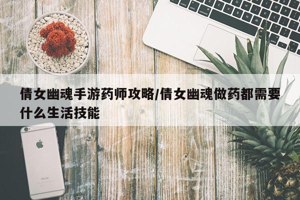 倩女幽魂手游药师攻略/倩女幽魂做药都需要什么生活技能