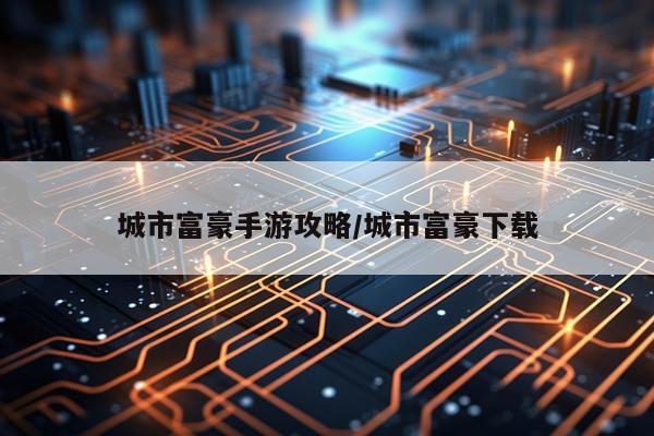 城市富豪手游攻略/城市富豪下载