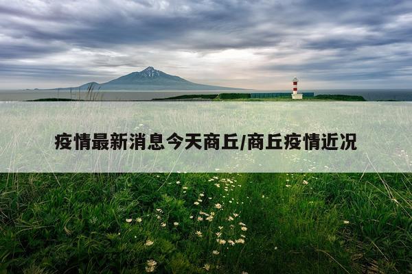 疫情最新消息今天商丘/商丘疫情近况