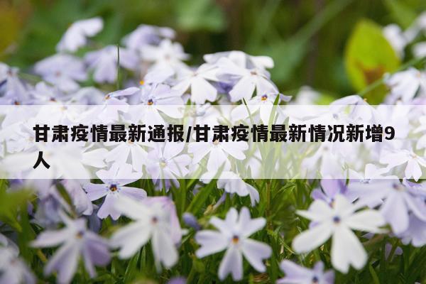 甘肃疫情最新通报/甘肃疫情最新情况新增9人