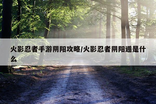 火影忍者手游阴阳攻略/火影忍者阴阳遁是什么