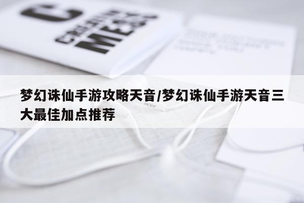 梦幻诛仙手游攻略天音/梦幻诛仙手游天音三大最佳加点推荐
