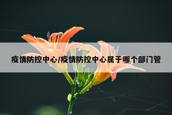 疫情防控中心/疫情防控中心属于哪个部门管