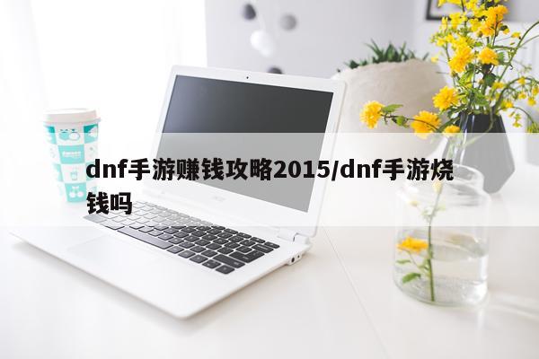 dnf手游赚钱攻略2015/dnf手游烧钱吗