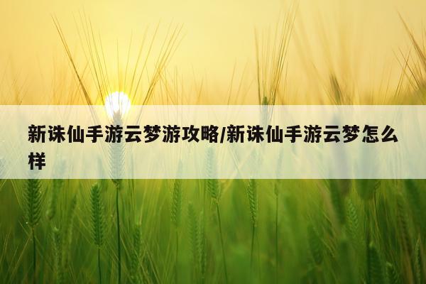 新诛仙手游云梦游攻略/新诛仙手游云梦怎么样
