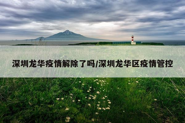 深圳龙华疫情解除了吗/深圳龙华区疫情管控