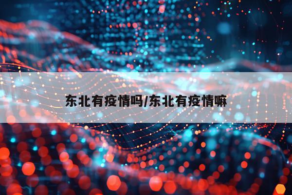 东北有疫情吗/东北有疫情嘛