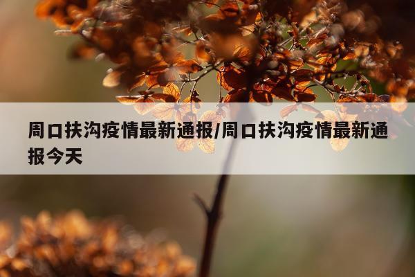周口扶沟疫情最新通报/周口扶沟疫情最新通报今天