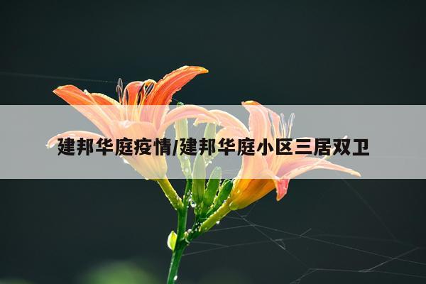 建邦华庭疫情/建邦华庭小区三居双卫