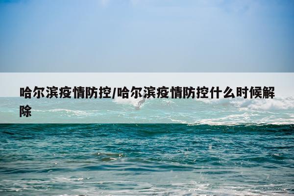 哈尔滨疫情防控/哈尔滨疫情防控什么时候解除