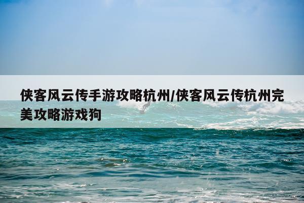 侠客风云传手游攻略杭州/侠客风云传杭州完美攻略游戏狗
