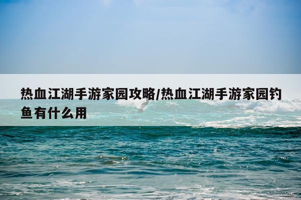 热血江湖手游家园攻略/热血江湖手游家园钓鱼有什么用
