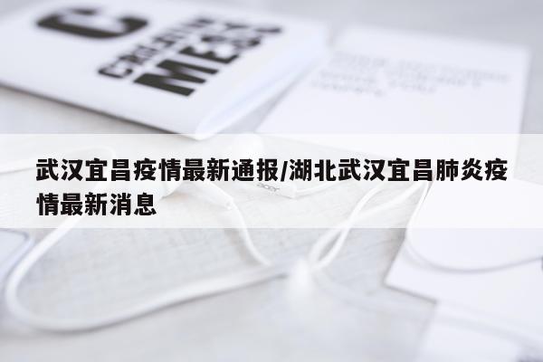 武汉宜昌疫情最新通报/湖北武汉宜昌肺炎疫情最新消息