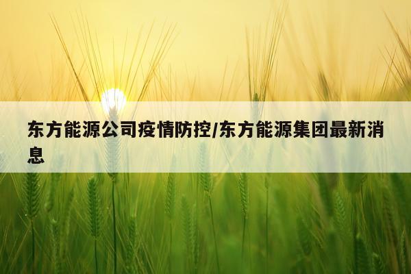 东方能源公司疫情防控/东方能源集团最新消息
