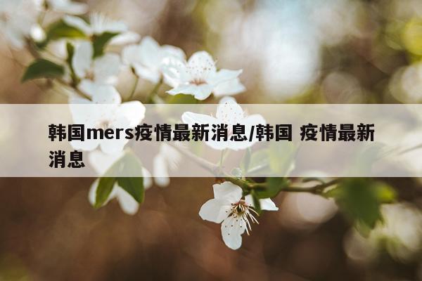 韩国mers疫情最新消息/韩国 疫情最新消息