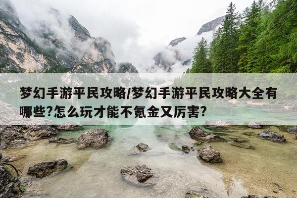 梦幻手游平民攻略/梦幻手游平民攻略大全有哪些?怎么玩才能不氪金又厉害?