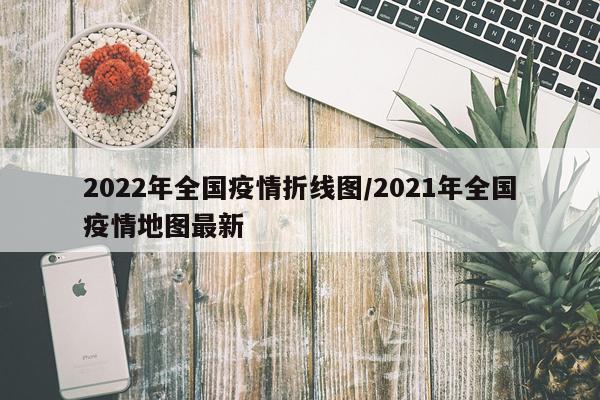 2022年全国疫情折线图/2021年全国疫情地图最新
