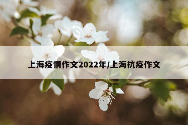 上海疫情作文2022年/上海抗疫作文