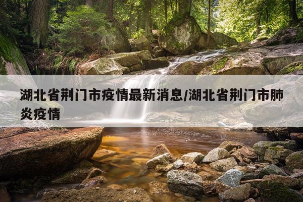 湖北省荆门市疫情最新消息/湖北省荆门市肺炎疫情