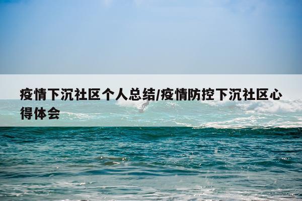 疫情下沉社区个人总结/疫情防控下沉社区心得体会