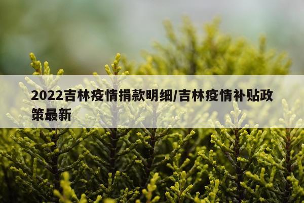 2022吉林疫情捐款明细/吉林疫情补贴政策最新