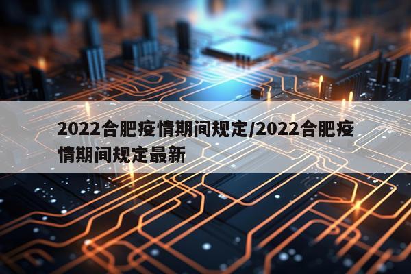 2022合肥疫情期间规定/2022合肥疫情期间规定最新
