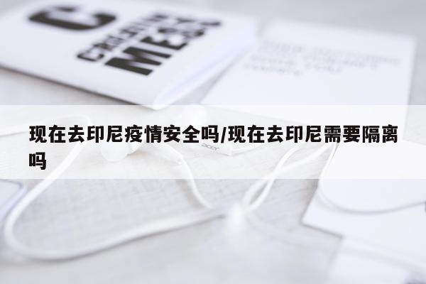 现在去印尼疫情安全吗/现在去印尼需要隔离吗