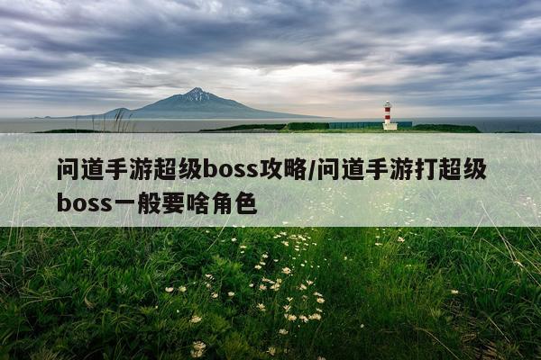 问道手游超级boss攻略/问道手游打超级boss一般要啥角色