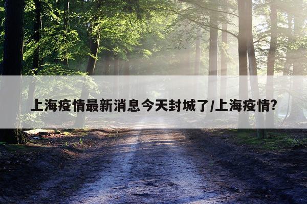 上海疫情最新消息今天封城了/上海疫情?