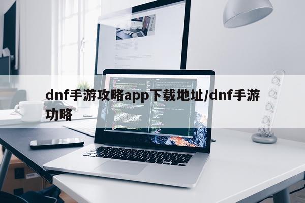 dnf手游攻略app下载地址/dnf手游功略