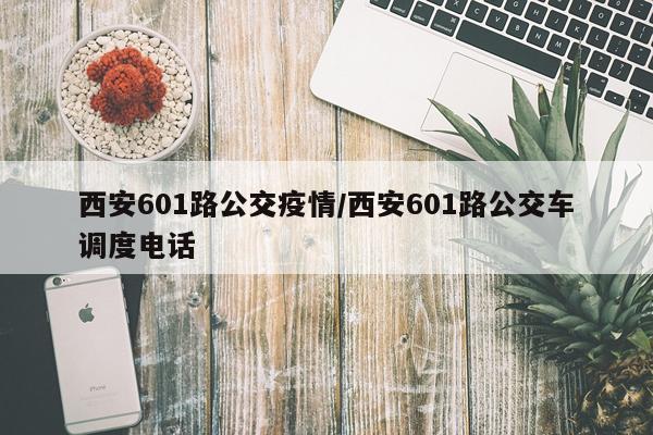 西安601路公交疫情/西安601路公交车调度电话