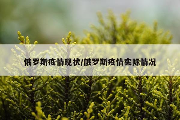 俄罗斯疫情现状/俄罗斯疫情实际情况