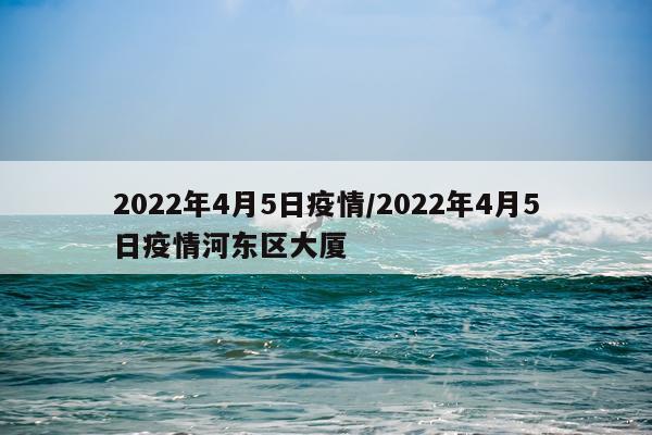 2022年4月5日疫情/2022年4月5日疫情河东区大厦