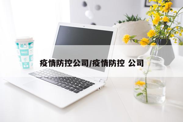 疫情防控公司/疫情防控 公司