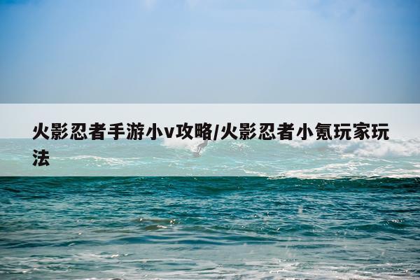 火影忍者手游小v攻略/火影忍者小氪玩家玩法