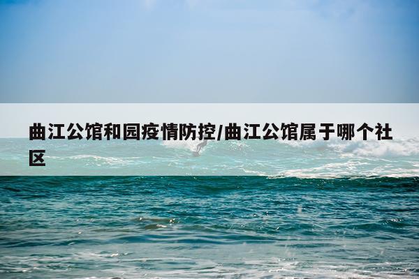 曲江公馆和园疫情防控/曲江公馆属于哪个社区