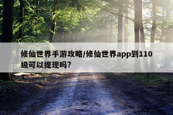 修仙世界手游攻略/修仙世界app到110级可以提现吗?